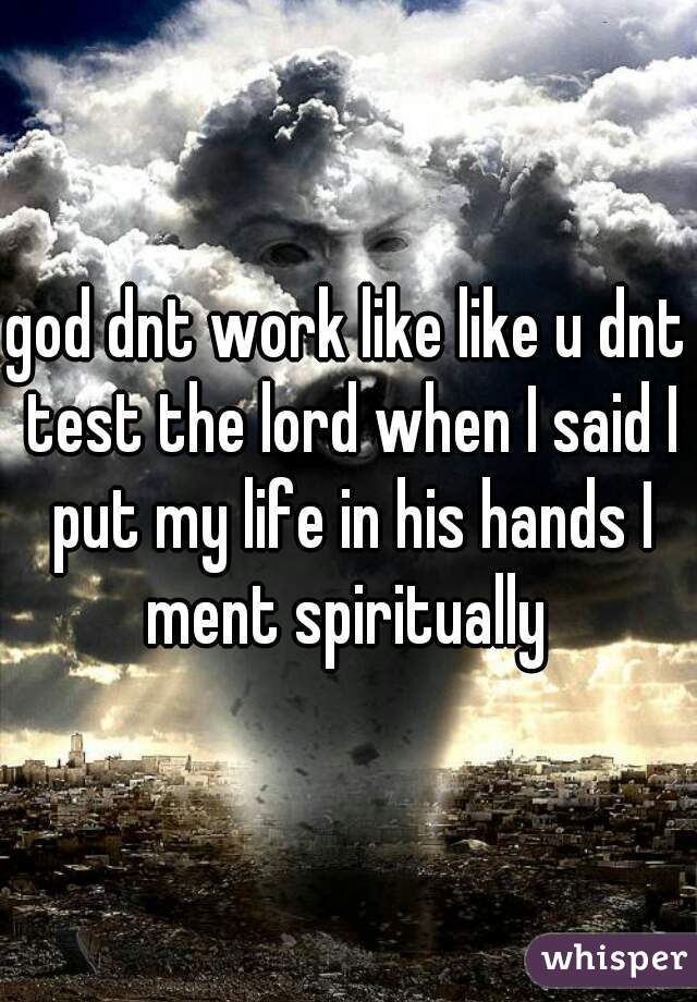 god dnt work like like u dnt test the lord when I said I put my life in his hands I ment spiritually 