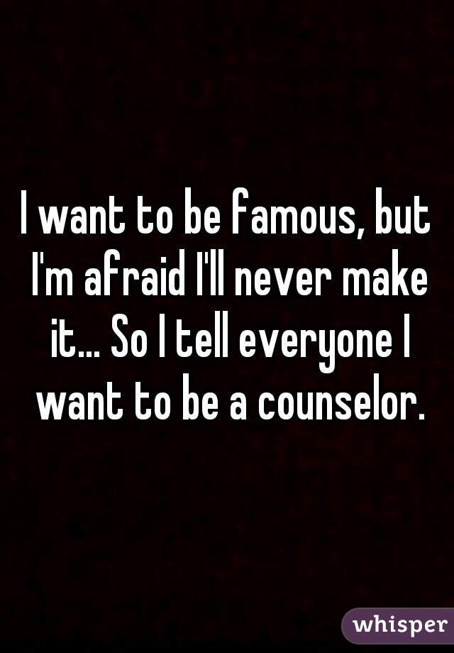 I want to be famous, but I'm afraid I'll never make it... So I tell everyone I want to be a counselor.