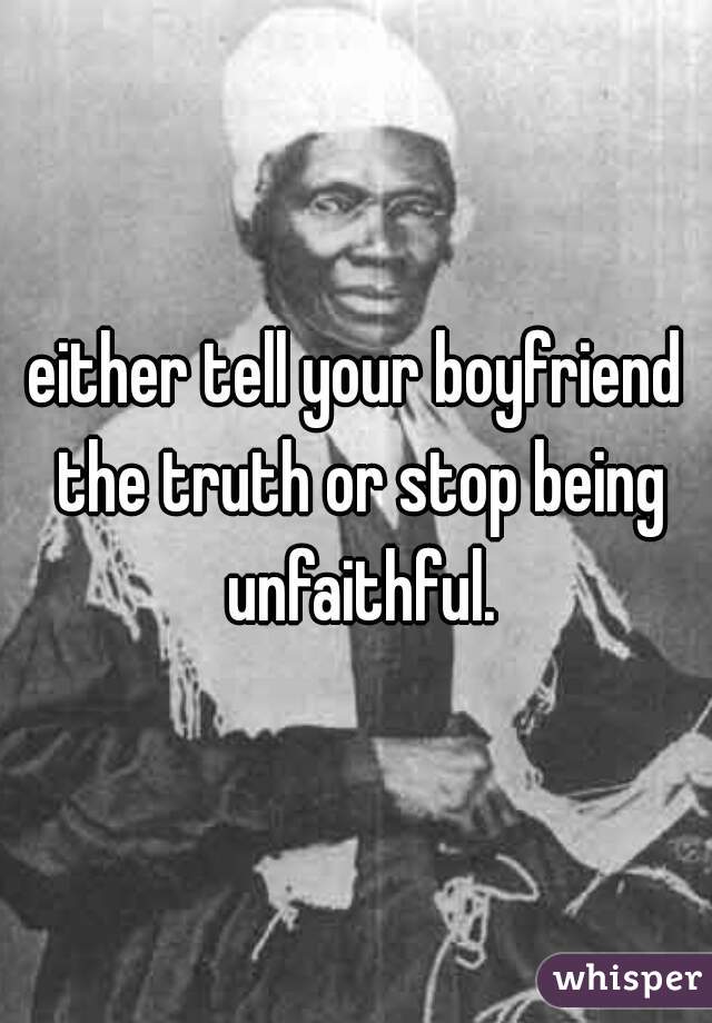either tell your boyfriend the truth or stop being unfaithful.