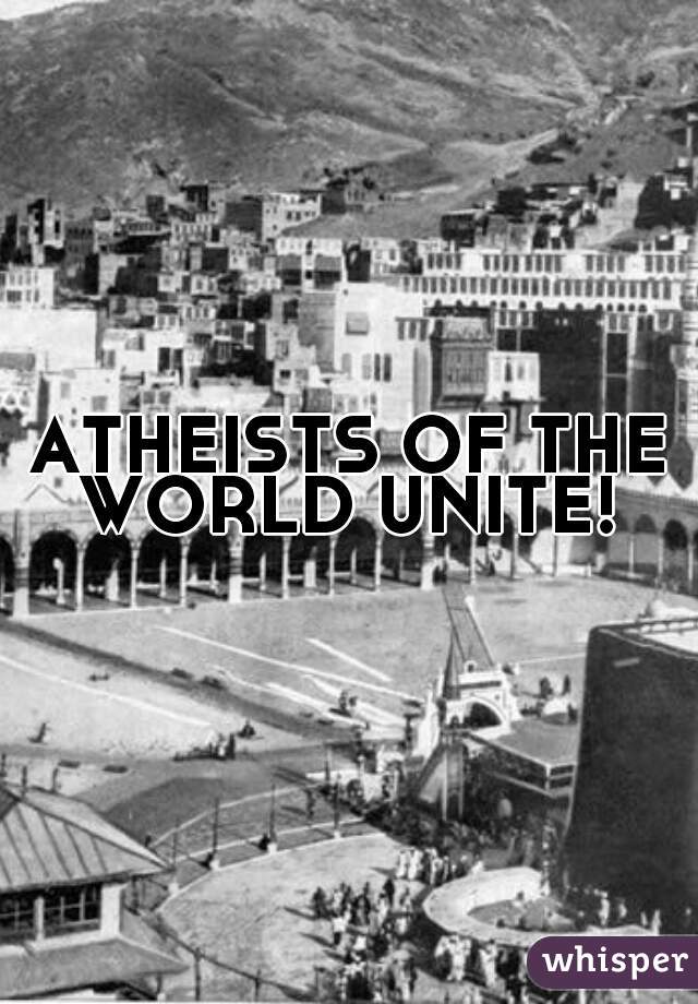 ATHEISTS OF THE WORLD UNITE! 