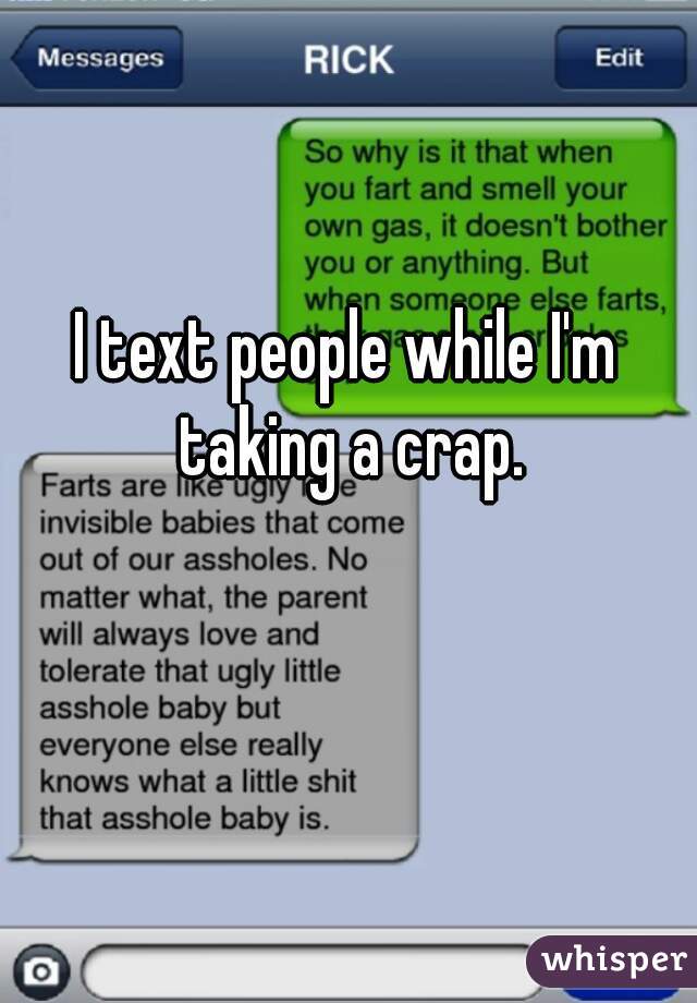 I text people while I'm taking a crap.