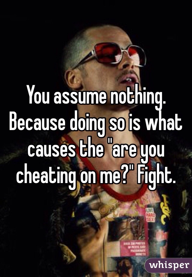 You assume nothing. Because doing so is what causes the "are you cheating on me?" Fight.