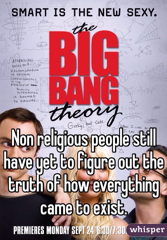 Non religious people still have yet to figure out the truth of how everything came to exist.