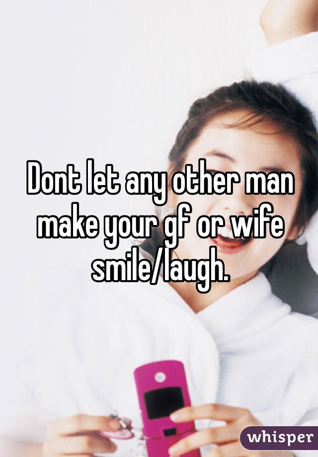 Dont let any other man make your gf or wife smile/laugh. 