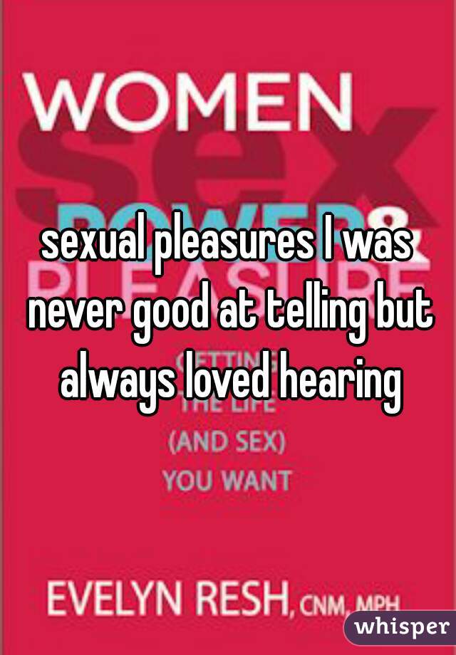 sexual pleasures I was never good at telling but always loved hearing