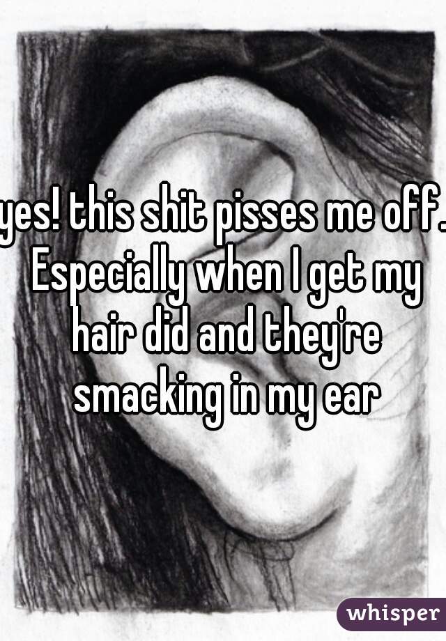 yes! this shit pisses me off. Especially when I get my hair did and they're smacking in my ear