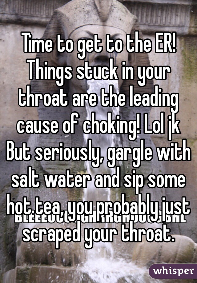 Time to get to the ER! Things stuck in your throat are the leading cause of choking! Lol jk
But seriously, gargle with salt water and sip some hot tea, you probably just scraped your throat.