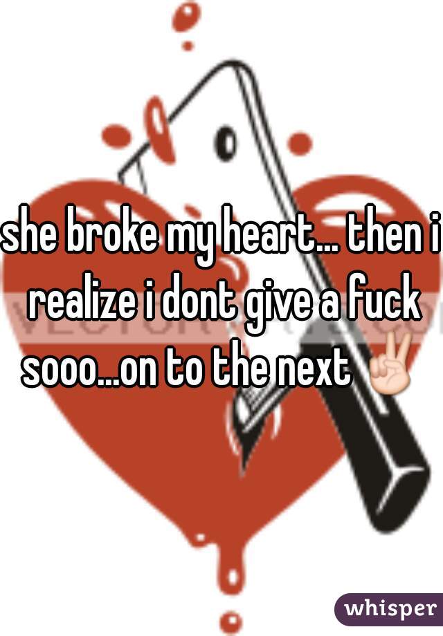 she broke my heart... then i realize i dont give a fuck sooo...on to the next✌