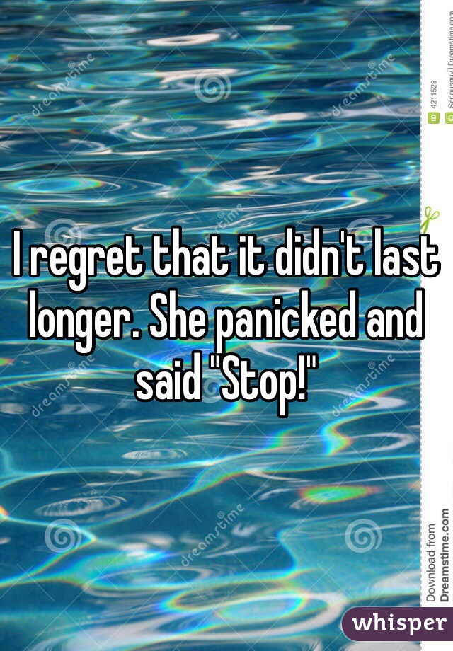 I regret that it didn't last longer. She panicked and said "Stop!"