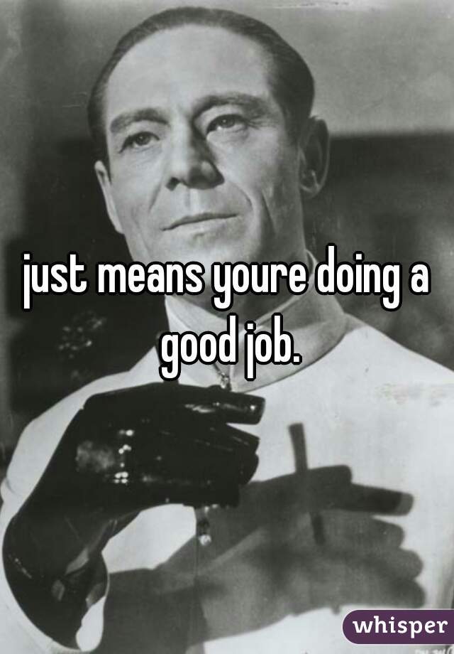 just means youre doing a good job.