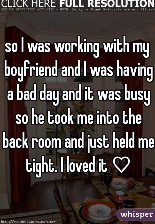 so I was working with my boyfriend and I was having a bad day and it was busy so he took me into the back room and just held me tight. I loved it ♡