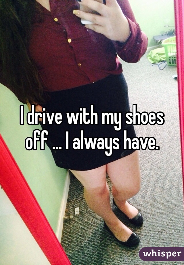 I drive with my shoes off ... I always have. 