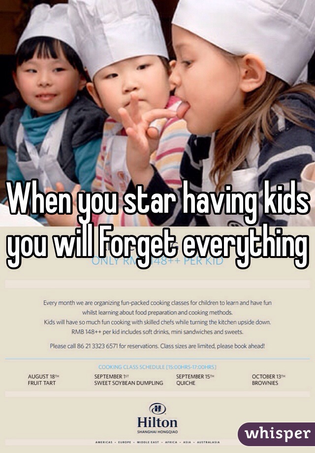 When you star having kids you will Forget everything