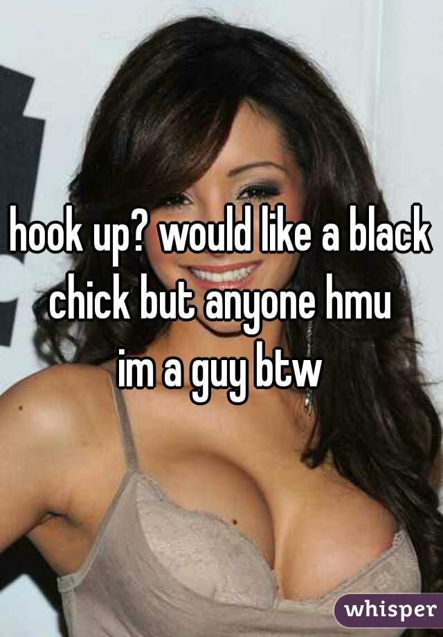 hook up? would like a black chick but anyone hmu 
im a guy btw