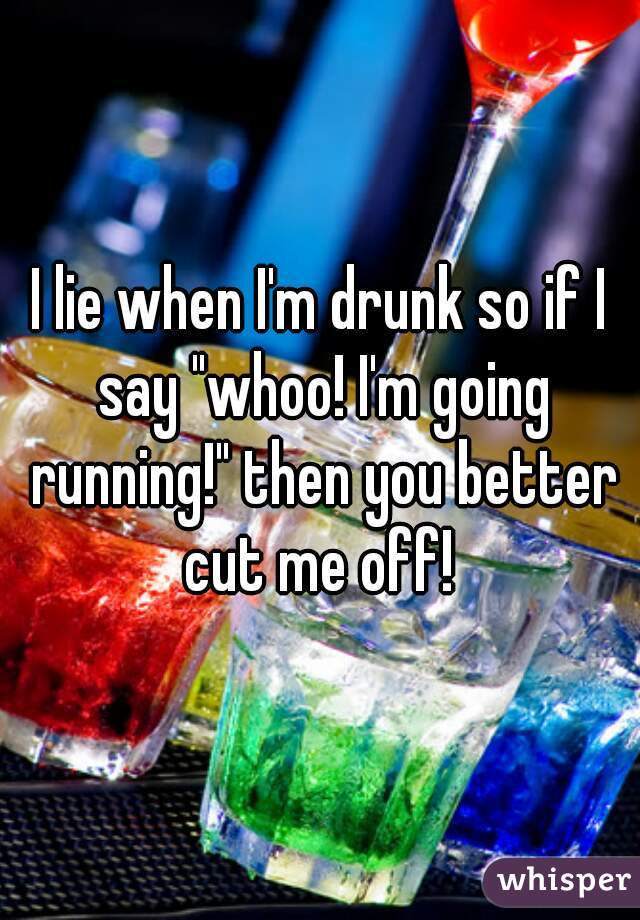 I lie when I'm drunk so if I say "whoo! I'm going running!" then you better cut me off! 