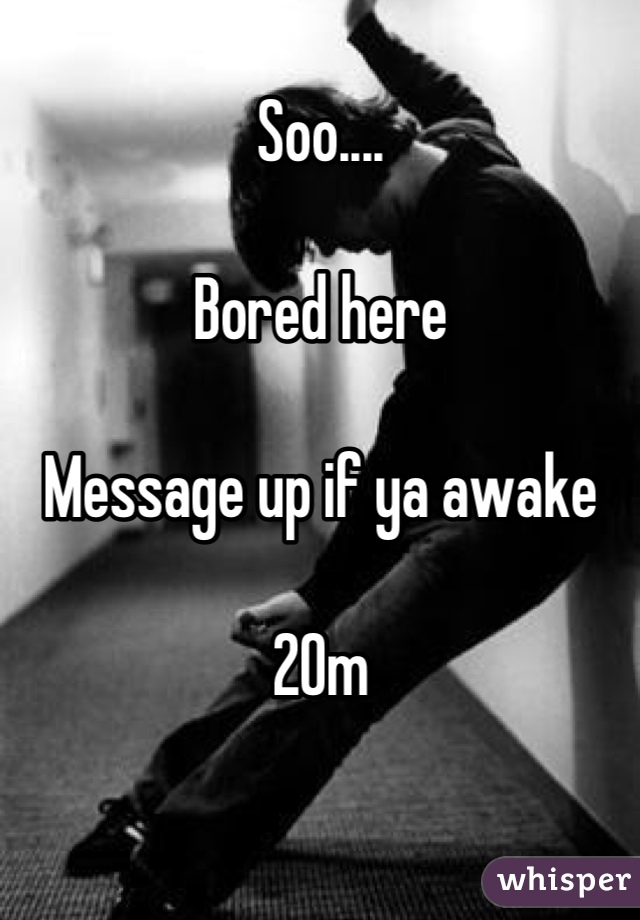 Soo....

Bored here

Message up if ya awake

20m