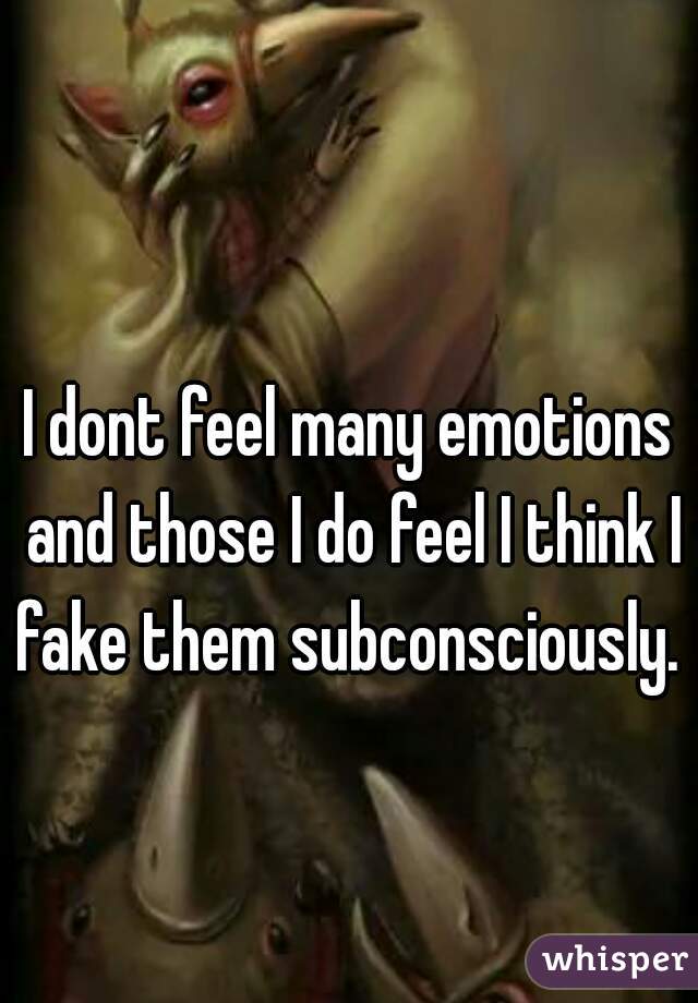I dont feel many emotions and those I do feel I think I fake them subconsciously. 