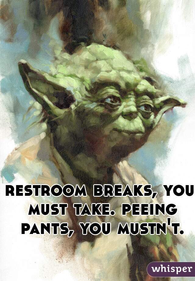 restroom breaks, you must take. peeing pants, you mustn't.