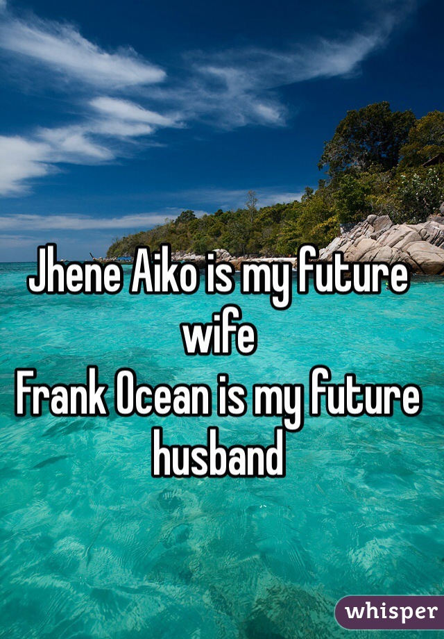 Jhene Aiko is my future wife 
Frank Ocean is my future husband 