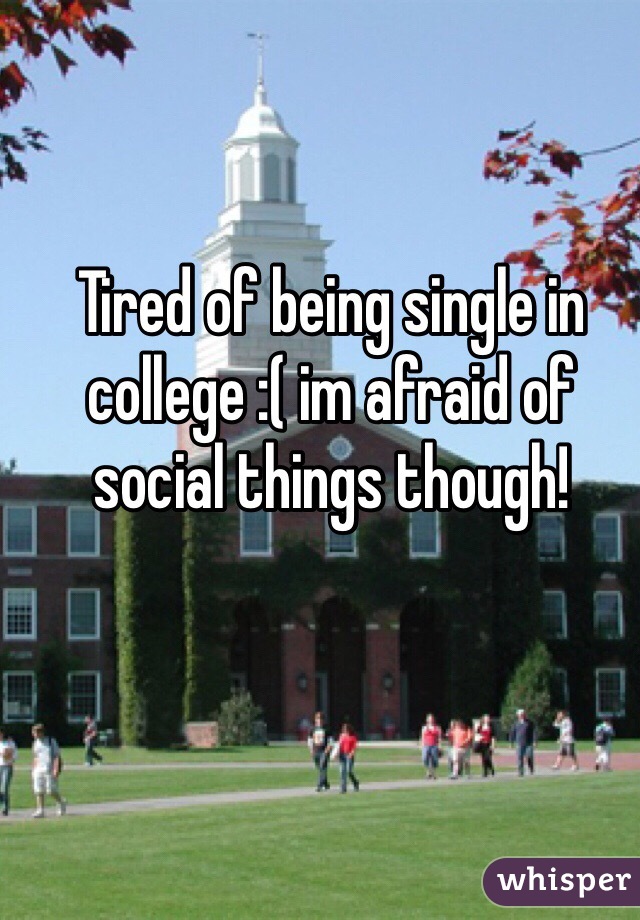 Tired of being single in college :( im afraid of social things though!