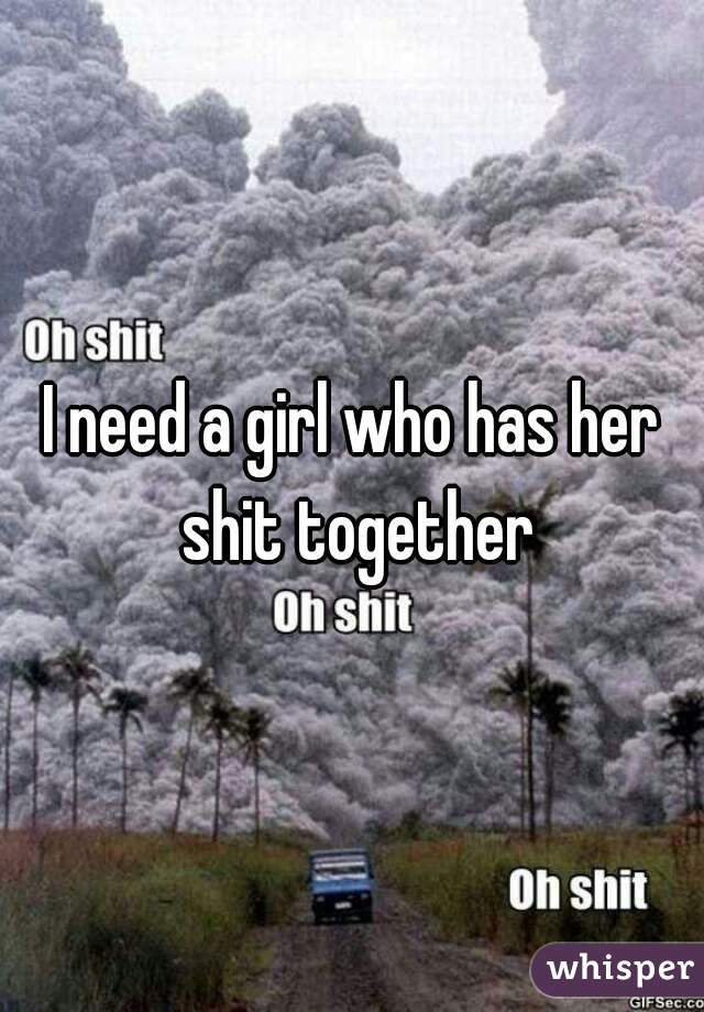 I need a girl who has her shit together