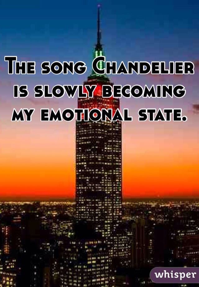 The song Chandelier is slowly becoming my emotional state.
