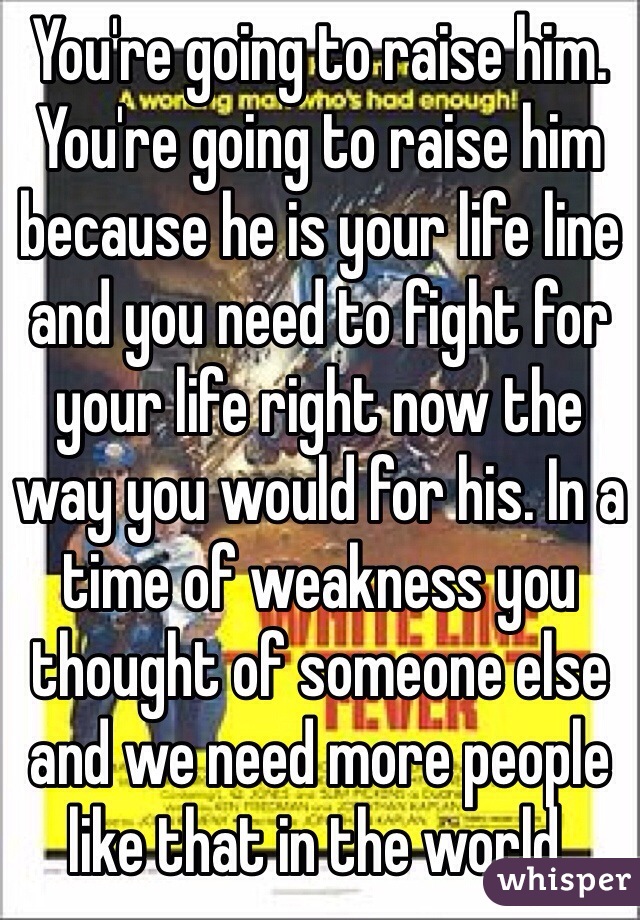 You're going to raise him. You're going to raise him because he is your life line and you need to fight for your life right now the way you would for his. In a time of weakness you thought of someone else and we need more people like that in the world. 