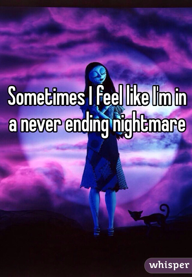 Sometimes I feel like I'm in a never ending nightmare 