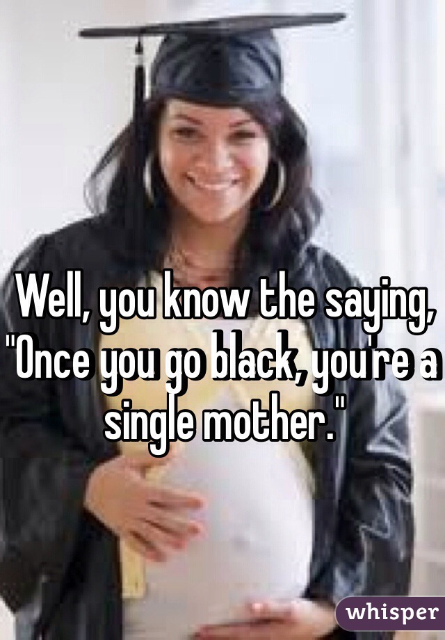 Well, you know the saying, "Once you go black, you're a single mother."