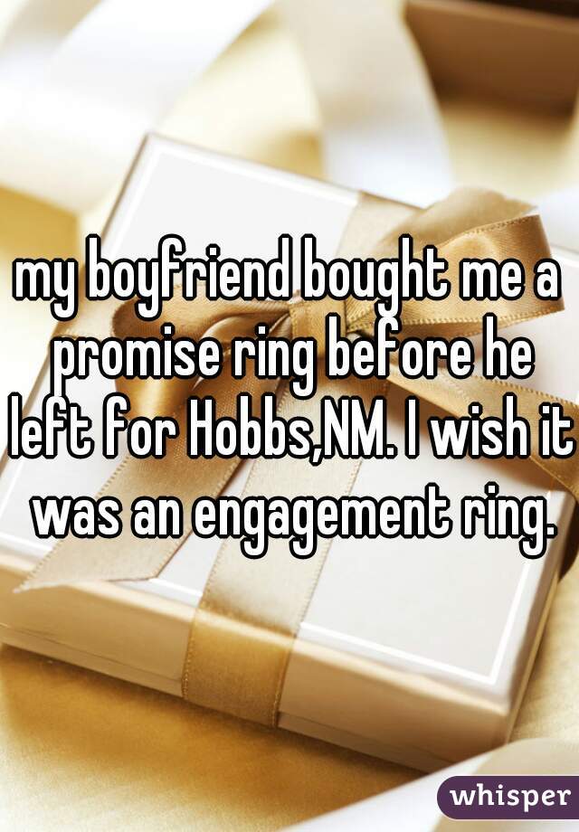 my boyfriend bought me a promise ring before he left for Hobbs,NM. I wish it was an engagement ring.
 
