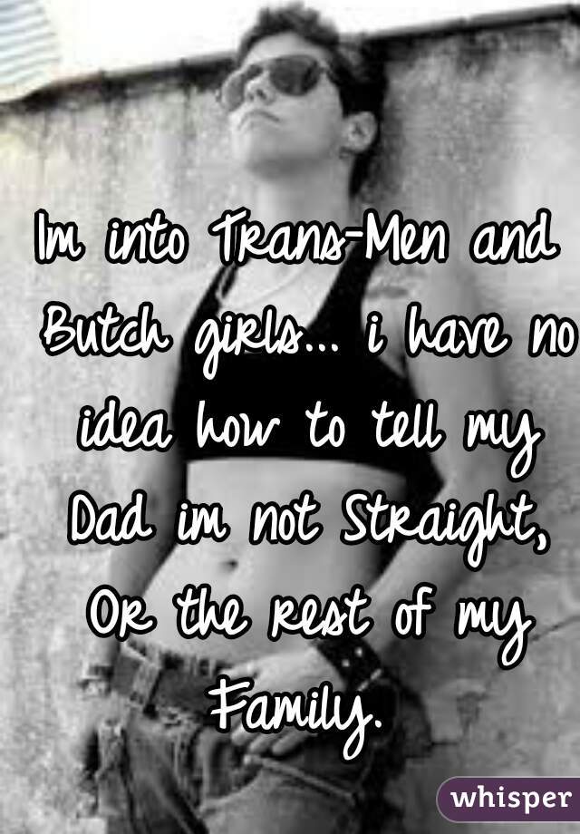 Im into Trans-Men and Butch girls... i have no idea how to tell my Dad im not Straight, Or the rest of my Family. 
