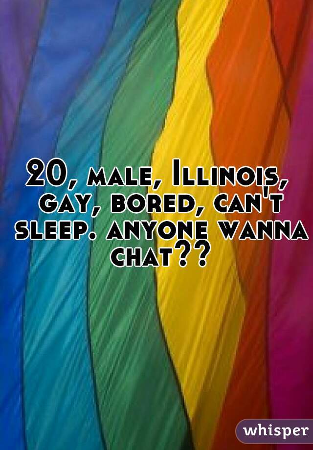 20, male, Illinois, gay, bored, can't sleep. anyone wanna chat??
