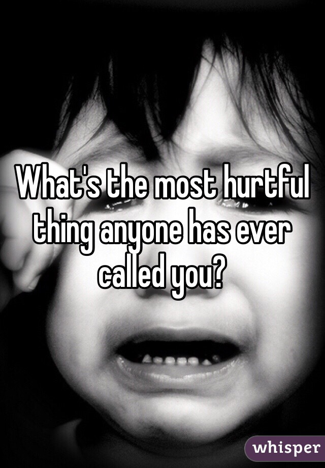 What's the most hurtful thing anyone has ever called you?