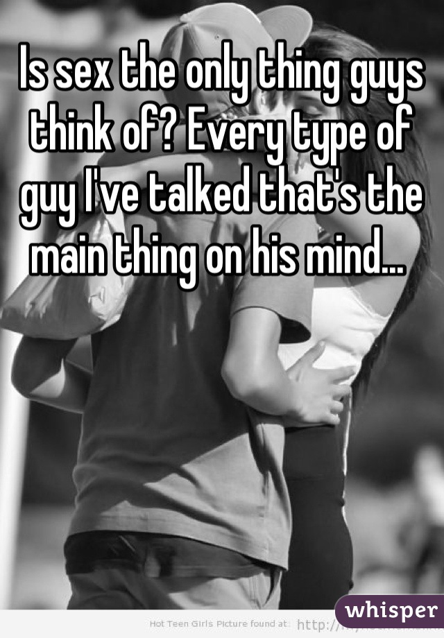 Is sex the only thing guys think of? Every type of guy I've talked that's the main thing on his mind... 