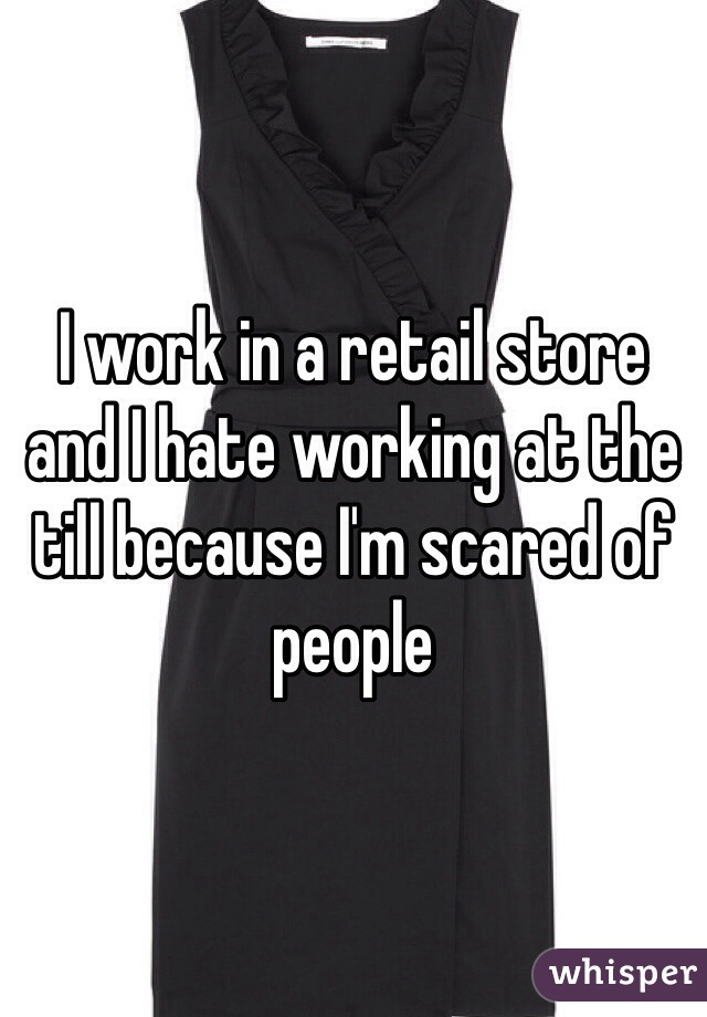I work in a retail store and I hate working at the till because I'm scared of people