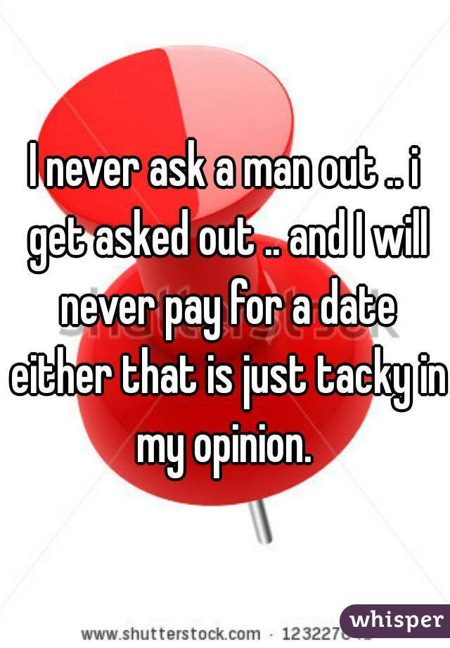I never ask a man out .. i get asked out .. and I will never pay for a date either that is just tacky in my opinion. 