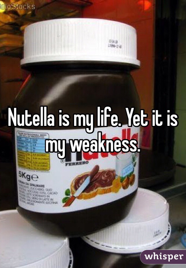 Nutella is my life. Yet it is my weakness.