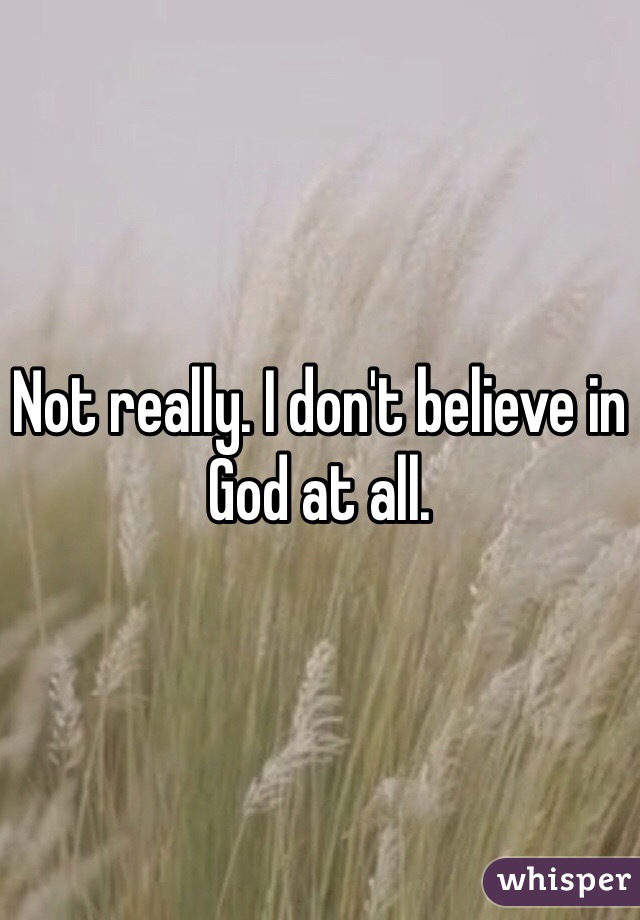 Not really. I don't believe in God at all.