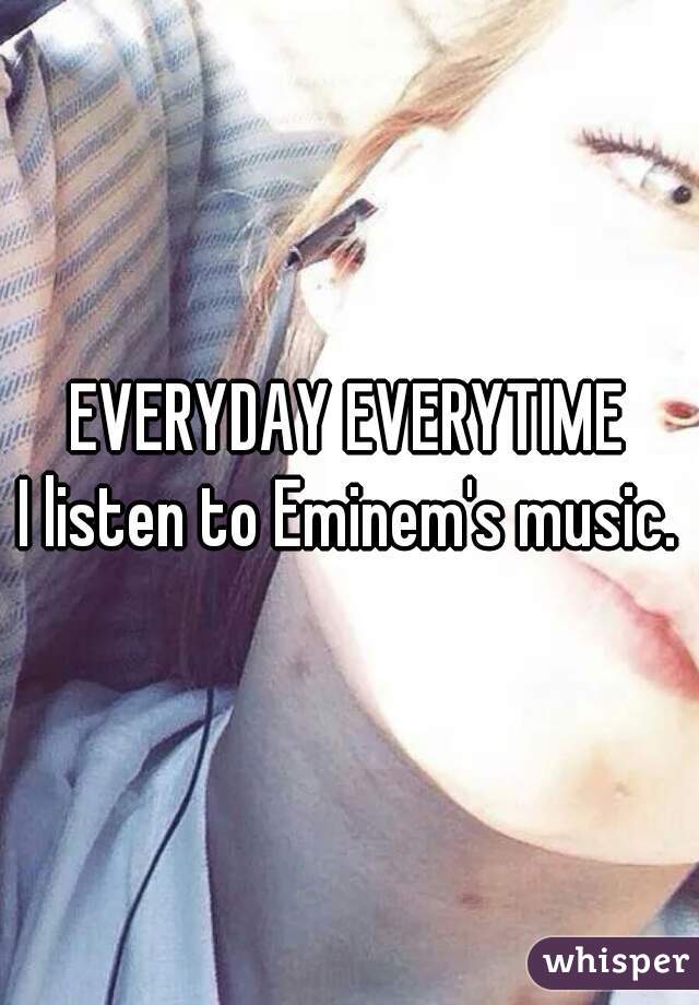 EVERYDAY EVERYTIME
I listen to Eminem's music.