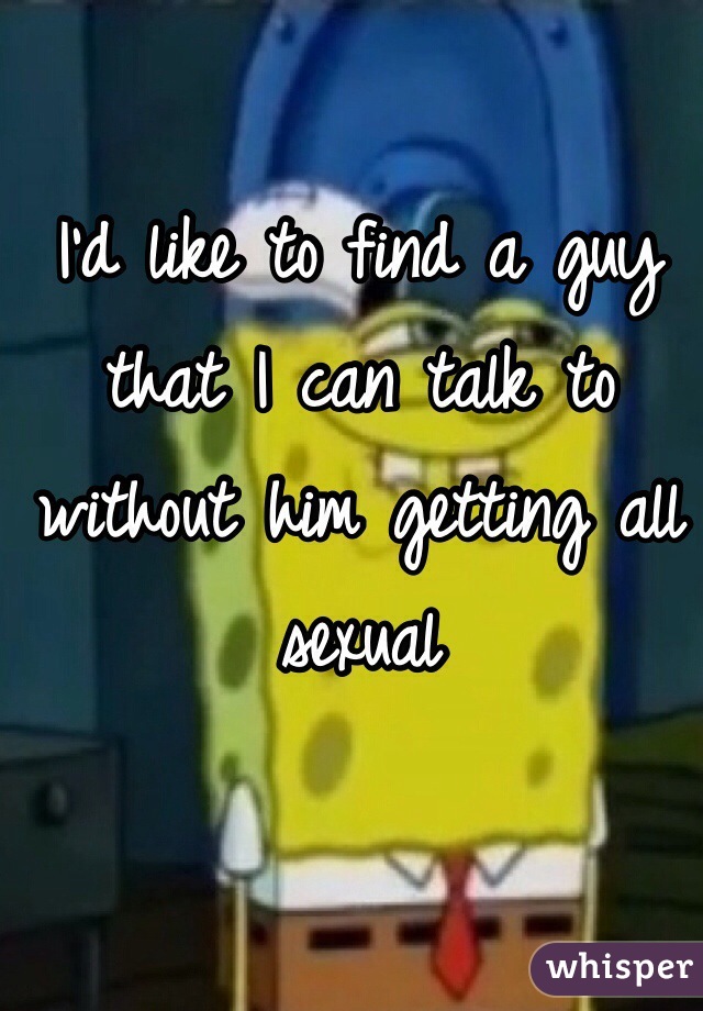 I'd like to find a guy that I can talk to without him getting all sexual 