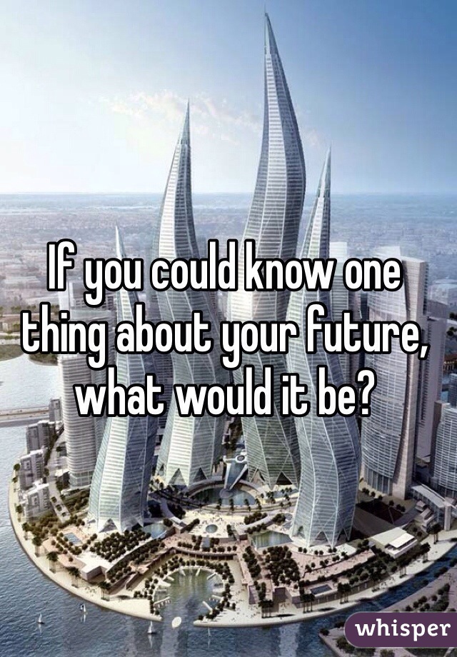If you could know one thing about your future, what would it be?