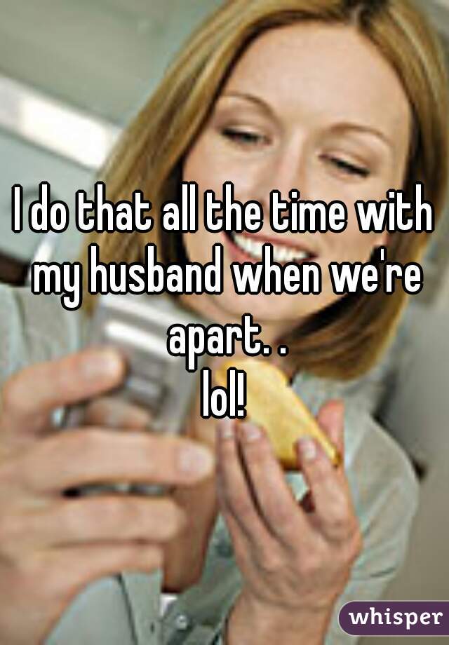 I do that all the time with my husband when we're apart. .
lol!