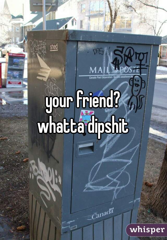 your friend?
whatta dipshit

