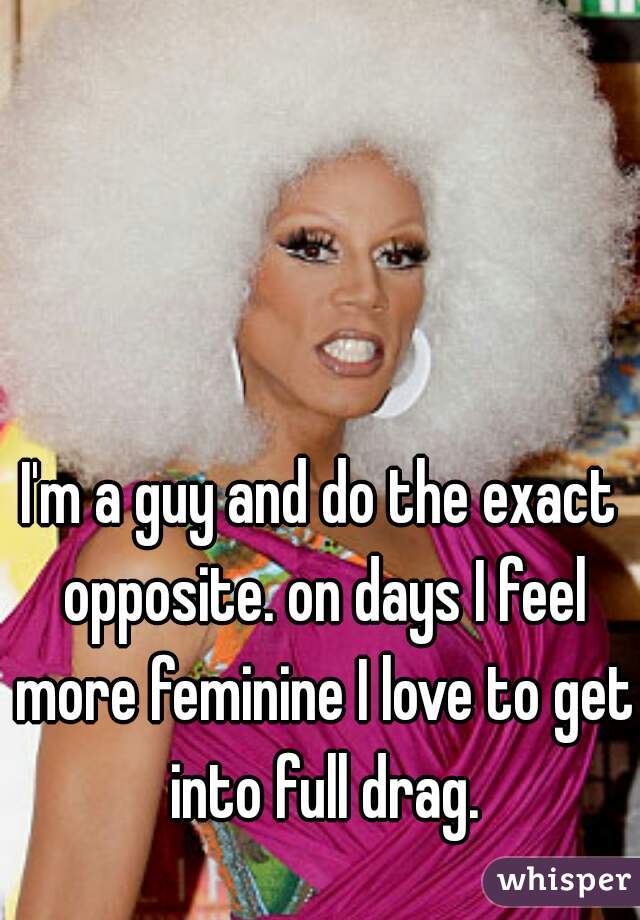 I'm a guy and do the exact opposite. on days I feel more feminine I love to get into full drag.