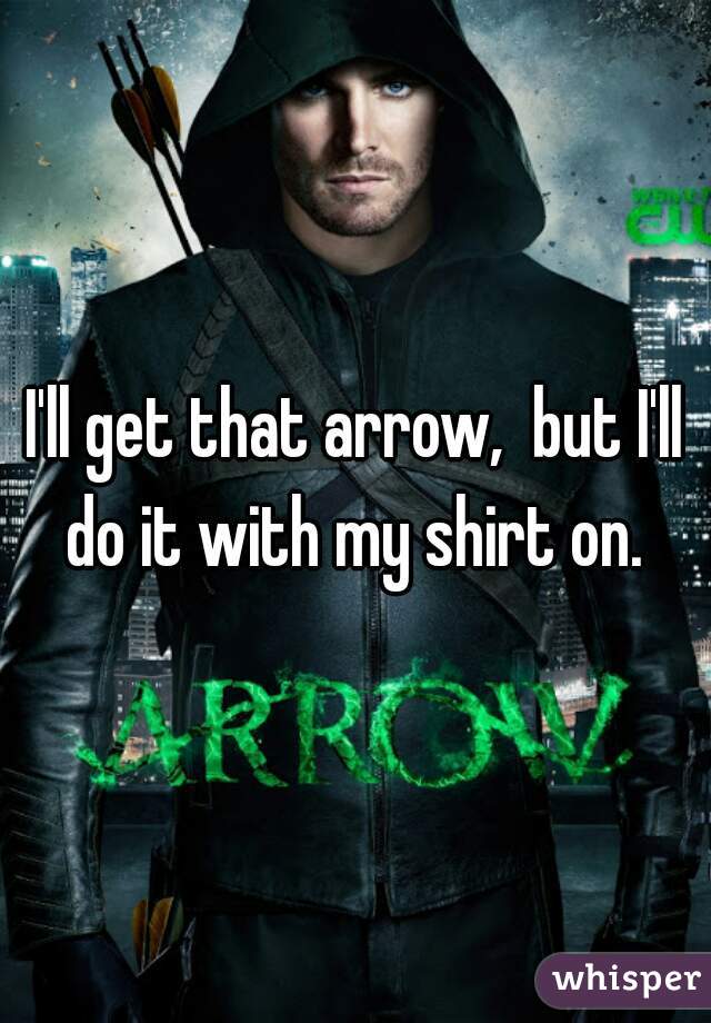 I'll get that arrow,  but I'll do it with my shirt on. 