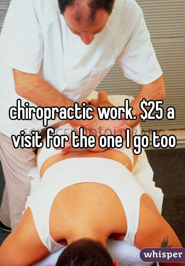 chiropractic work. $25 a visit for the one I go too