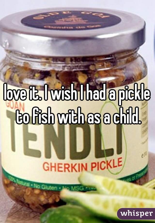 love it. I wish I had a pickle to fish with as a child.