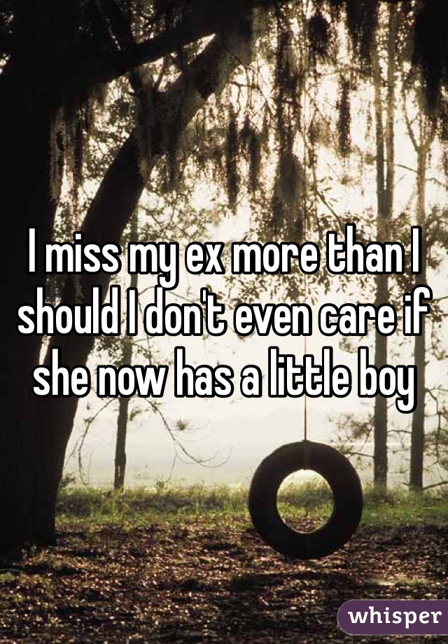 I miss my ex more than I should I don't even care if she now has a little boy 
