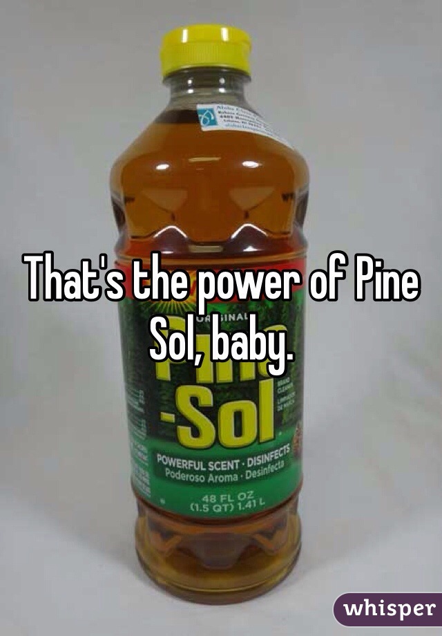 That's the power of Pine Sol, baby.
