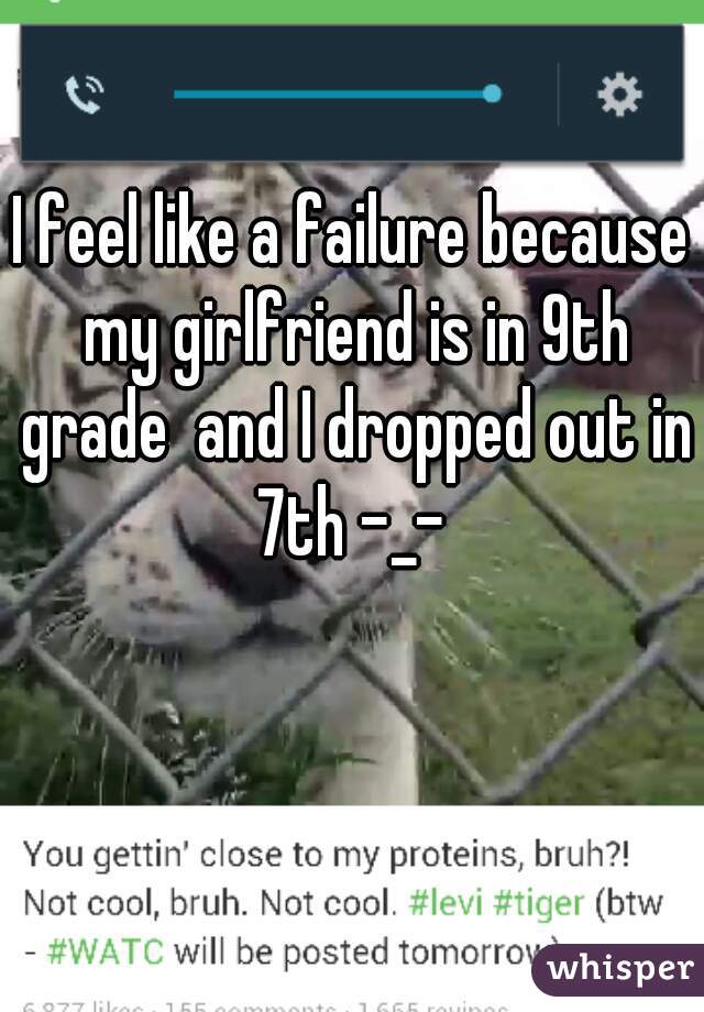 I feel like a failure because my girlfriend is in 9th grade  and I dropped out in 7th -_- 